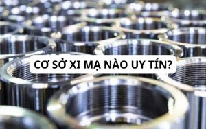 Cơ sở xi mạ kim loại nào uy tín, nhiều kinh nghiệm nhất? 5 cơ sở xi mạ